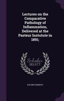 Lectures on the Comparative Pathology of Inflammation Delivered at the Pasteur Institute in 1891 1347264582 Book Cover