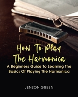 How To Play The Harmonica: A Beginners Guide To Learning The Basics Of Playing The Harmonica 1649442866 Book Cover