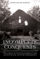 Incomplete Conquests: The Limits of Spanish Empire in the Seventeenth-Century Philippines 1501770276 Book Cover