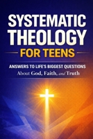 Systematic Theology for Teens: Clear Answers to Life’s Biggest Questions About God, Faith, and Truth B0GNZN4HT5 Book Cover