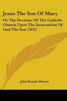 Jesus The Son Of Mary: Or The Doctrine Of The Catholic Church Upon The Incarnation Of God The Son 0548794790 Book Cover