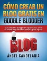 C�mo Crear Un Blog Gratis En Google Blogger: Gu�a Visual de Blogger En Espa�ol Para Crear Tu Propio Blog de Forma Sencilla, Paso a Paso. 1507814704 Book Cover