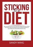 Sticking to a Diet: The Essential Guide For All Things Diet-Related, Discover All the Information About the Different Kind of Diets Available and Learn Which One Would Work Best For You 6069836480 Book Cover