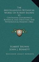 The miscellaneous botanical works of Robert Brown (Volume I) 1363920065 Book Cover