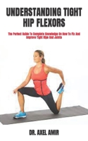 UNDERSTANDING TIGHT HIP FLEXORS: The Perfect Guide To Complete Knowledge On How To Fix And Improve Tight Hips And Joints B09TB3541D Book Cover