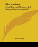 Kingstoniana: Being Historical Gleanings And Personal Recollections 1241508801 Book Cover
