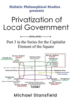 Holistic Philosophical Studies presents Privatization of Local Government: Part 3 in the Series for the Capitalist Element of the Square 1300877731 Book Cover