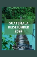 GUATEMALA REISEFÜHRER: Erkundung der Maya-Wunder, weniger bekannter Juwelen, der Natur, lokaler Einblicke und wunderschöner Märkte (German Edition) B0CTQWZV3K Book Cover