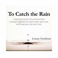 To Catch the Rain: Inspiring stories of communities coming together to harvest their own rain, and how you can do it too 194711204X Book Cover