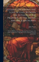 Letters Concerning the Love of God, Between the Author of the Proposal to the Ladies, and Mr. John Norris: Wherein His Late Discourse, Showing That It ... Other Loves, Is Further Cleared and Justified 1020044128 Book Cover