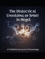 The Dialectical Unfolding of Spirit in Hegel: A Fallibilist Account of Knowledge 1105083926 Book Cover