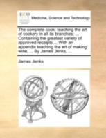 The complete cook: teaching the art of cookery in all its branches; ... Containing the greatest variety of approved receipts ... With an appendix ... art of making wine, ... By James Jenks, ... 1140733281 Book Cover