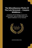 The Miscellaneous Works Of The Late Reverend ... Conyers Middleton ...: Containing All His Writings, Except The Life Of Cicero: Many Of Which Were Never Before Published: In Four Volumes 1276652992 Book Cover