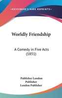 Worldly Friendship: A Comedy In Five Acts 1120055555 Book Cover