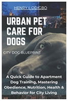 URBAN PET CARE FOR DOGS: A Quick Guide to Apartment Dog Training, Mastering Obedience, Nutrition, Health & Behavior for City Living B0DXDV12B2 Book Cover