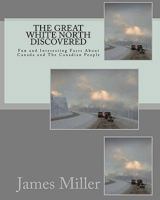 The Great White North Discovered: Fun and Interesting Facts About Canada and The Canadian People 1456505963 Book Cover