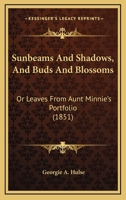 Sunbeams and Shadows, and Buds and Blossoms: Or, Leaves from Aunt Minnie's Portfolio 1120867649 Book Cover