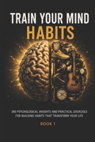 TRAIN YOUR MIND HABITS: 390 Psychological Insights and Practical Exercises for Building Habits That Transform Your Life B0HG62NZZK Book Cover