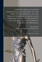 Opening Speech of John Graham, Esq., to the Jury, on the Part of the Defence, on the Trial of Daniel E. Sickles, in the Criminal Court of the District of Columbia, Judge Thomas H. Crawford, Presiding: 1014300142 Book Cover