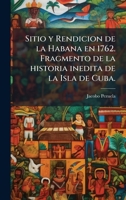 Sitio y Rendicion de la Habana en 1762. Fragmento de la historia inedita de la Isla de Cuba. (Spanish Edition) 1024287483 Book Cover