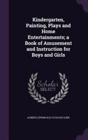 Kindergarten, painting, plays and home entertainments; a book of amusement and instruction for boys and girls - Primary Source Edition 1341510190 Book Cover