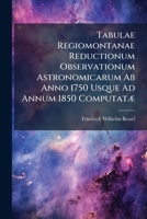 Tabulae Regiomontanae Reductionum Observationum Astronomicarum Ab Anno 1750 Usque Ad Annum 1850 ComputatÃ] 1023856077 Book Cover