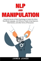 NLP and Manipulation: Using the Secrets of Dark Psychology to Unlock the Mind, Read Body Language and Influence People Using Hypnosis, Mind Games and Other forms of Persuasion B08PX7DF81 Book Cover