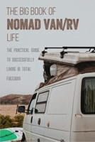 The Big Book Of NOMAD Van/RV Life: The Practical Guide To Successfully Living In Total Freedom: Living The Rv Life Your Ultimate Guide To Life On The Road B08YTZFYL7 Book Cover