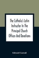 The Catholic'S Latin Instructor In The Principal Church Offices And Devotions; For The Use Of Choirs, Convents, And Mission Schools And For Self-Teaching 9354363083 Book Cover