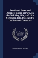 Treaties of Peace and Alliance; Signed at Paris, on the 30th May, 1814, and 20th November, 1815. Presented to the House of Commons 1376895676 Book Cover