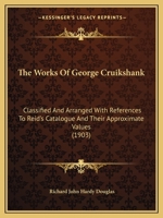 The Works of George Cruikshank Classified and Arranged with References to Reid's Catalogue and Their Approximate Values 1146467621 Book Cover