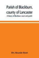 Parish of Blackburn, county of Lancaster. A history of Blackburn, town and parish 9353709970 Book Cover