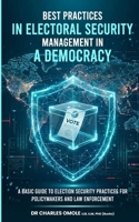 BEST PRACTICES IN ELECTORAL SECURITY MANAGEMENT IN A DEMOCRACY: A Basic Guide to Election Security Practices for Policymakers and Law Enforcement B0GX672523 Book Cover