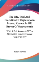 The Life, Trial And Execution Of Captain John Brown, Known As Old Brown Of Ossawatomie: With A Full Account Of The Attempted Insurrection At Harper's Ferry 1274890209 Book Cover