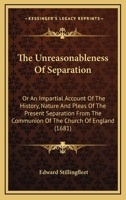 The Vnreasonableness of Separation; or, An Impartial Account of the History, Nature, and Pleas of the Present Separation From the Communion of the Church of England. To Which, Several Late Letters Are 1346201706 Book Cover