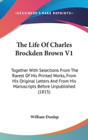 The Life Of Charles Brockden Brown V1: Together With Selections From The Rarest Of His Printed Works, From His Original Letters And From His Manuscripts Before Unpublished 0548574243 Book Cover