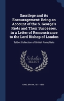 Sacrilege and its encouragement: being an account of the S. George's riots and their successes, in a letter of remonstrance to the Lord Bishop of London 1377066991 Book Cover