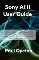 Sony A1 II User Guide: A Complete Step by Step Manual with Tips and Tricks for Stunning Photos, Seamless Videos, and Expert Level Photography for Setup and Configuration B0FF2B7G5W Book Cover