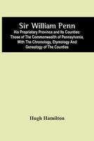 Sir William Penn: His Proprietary Province and its Counties: Those of the Commonwealth of Pennsylvania 9354446558 Book Cover