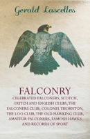 Falconry - Celebrated Falconers, Scotch, Dutch And English Clubs, The Falconers Club, Colonel Thornton, The Loo Club, The Old Hawking Club, Amateur Falconers, Famous Hawks And Records Of Sport 1445524481 Book Cover