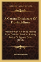 A General Dictionary of Provincialisms, Written with a View to Rescue from Oblivion the Fast Fading Relics of By-Gone Days 1103343904 Book Cover