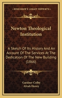 Newton Theological Institution: A Sketch Of Its History And An Account Of The Services At The Dedication Of The New Building 1104885875 Book Cover