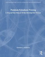 Platinum-Palladium Printing: A Step-by-Step Manual of the Develop-Out Process (Contemporary Practices in Alternative Process Photography) 1041253117 Book Cover