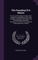 The Founding Of A Nation: The Story Of The Pilgrim Fathers, Their Voyage On The Mayflower, Their Early Struggles, Hardships And Dangers, And The Beginnings Of American Democracy, As Told In The Journa 1340750600 Book Cover