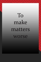 To make matters worse : journal notebook : Life Inspirational Quotes Writing Journal / Notebook for Men & Women. Another Perfect Gift for Him & Her as journal ,notebook , Life Quotes . 1676346716 Book Cover