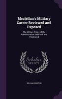 McClellan's Military Career Reviewed And Exposed: The Military Policy Of The Administration Set Forth And Vindicated 1275707343 Book Cover