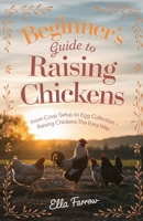 Beginner’s Guide to Raising Chicken: From Coop Setup to Egg Collection - Raising Chickens The Easy Way B0DYK3HZB9 Book Cover