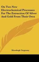 On two new electrochemical processes for the extraction of silver and gold from their ores .. 0548476691 Book Cover