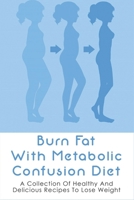 Burn Fat With Metabolic Confusion Diet: A Collection Of Healthy And Delicious Recipes To Lose Weight: What To Eat To Burn More Саlоr B096WM1F2M Book Cover