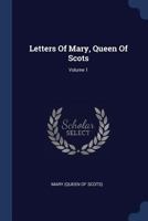 Letters of Mary, Queen of Scots: Now First Published From the Originals, Collected From Various Sources, Private As Well As Public, With an Historical Introduction and Notes; Volume 1 1016004168 Book Cover